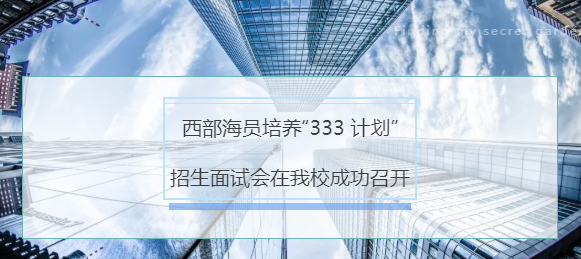 西部海洋培养“333计划”招生面试会在我校成功召开